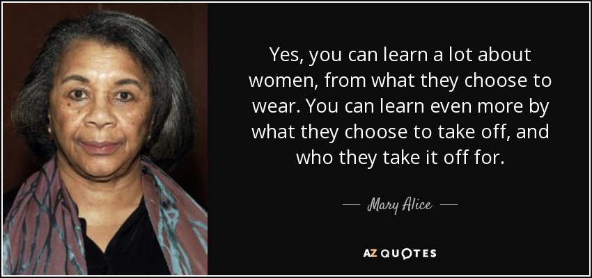 Yes, you can learn a lot about women, from what they choose to wear. You can learn even more by what they choose to take off, and who they take it off for. - Mary Alice