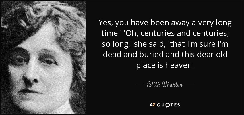 Yes, you have been away a very long time.' 'Oh, centuries and centuries; so long,' she said, 'that I'm sure I'm dead and buried and this dear old place is heaven. - Edith Wharton