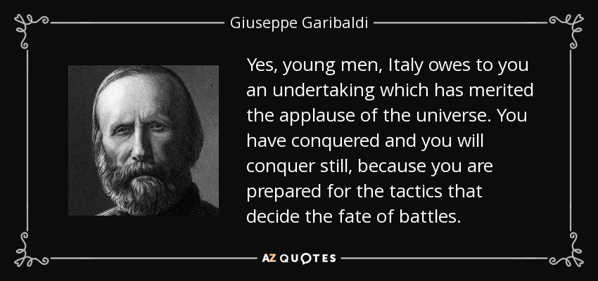 Yes, young men, Italy owes to you an undertaking which has merited the applause of the universe. You have conquered and you will conquer still, because you are prepared for the tactics that decide the fate of battles. - Giuseppe Garibaldi