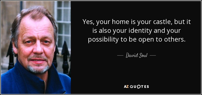 Yes, your home is your castle, but it is also your identity and your possibility to be open to others. - David Soul