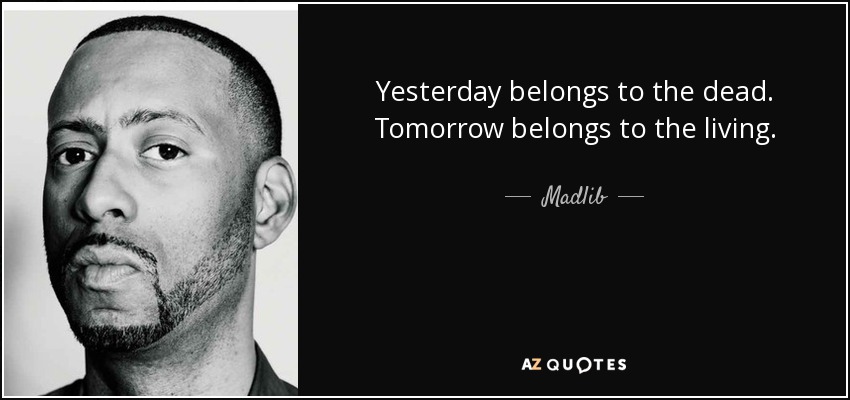 Yesterday belongs to the dead. Tomorrow belongs to the living. - Madlib