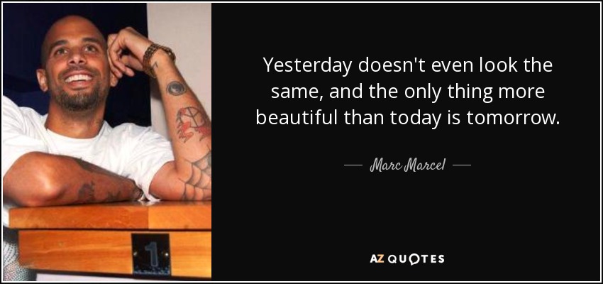 Yesterday doesn't even look the same, and the only thing more beautiful than today is tomorrow. - Marc Marcel