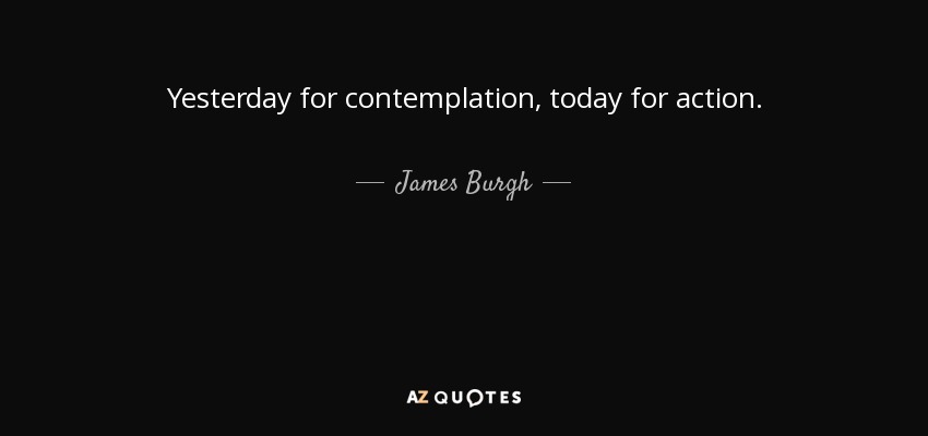 Yesterday for contemplation, today for action. - James Burgh