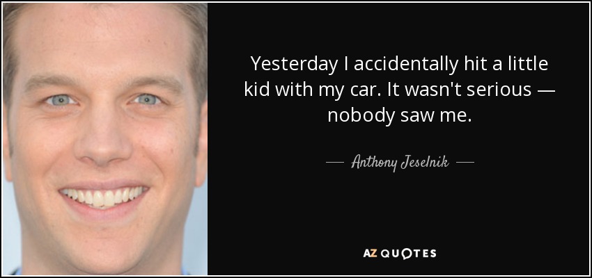 Yesterday I accidentally hit a little kid with my car. It wasn't serious — nobody saw me. - Anthony Jeselnik