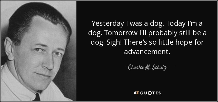Yesterday I was a dog. Today I'm a dog. Tomorrow I'll probably still be a dog. Sigh! There's so little hope for advancement. - Charles M. Schulz