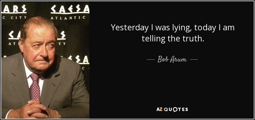 Yesterday I was lying, today I am telling the truth. - Bob Arum