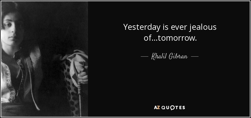 Yesterday is ever jealous of...tomorrow. - Khalil Gibran