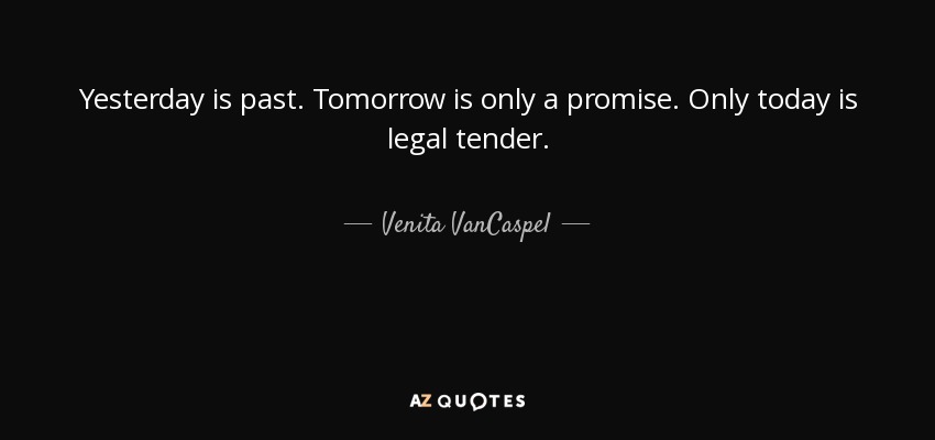 Yesterday is past. Tomorrow is only a promise. Only today is legal tender. - Venita VanCaspel