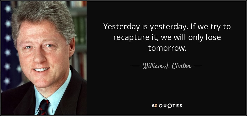 Yesterday is yesterday. If we try to recapture it, we will only lose tomorrow. - William J. Clinton