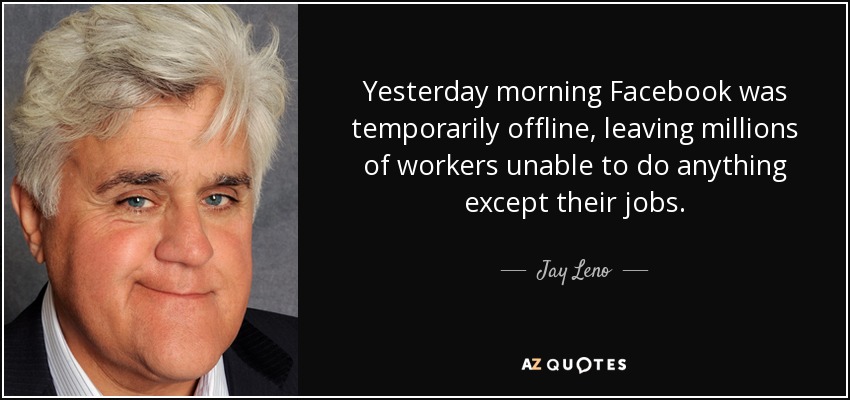 Yesterday morning Facebook was temporarily offline, leaving millions of workers unable to do anything except their jobs. - Jay Leno