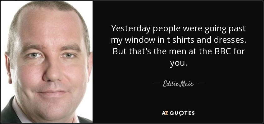Yesterday people were going past my window in t shirts and dresses. But that's the men at the BBC for you. - Eddie Mair