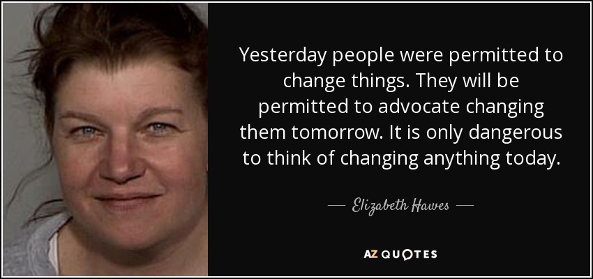 Yesterday people were permitted to change things. They will be permitted to advocate changing them tomorrow. It is only dangerous to think of changing anything today. - Elizabeth Hawes