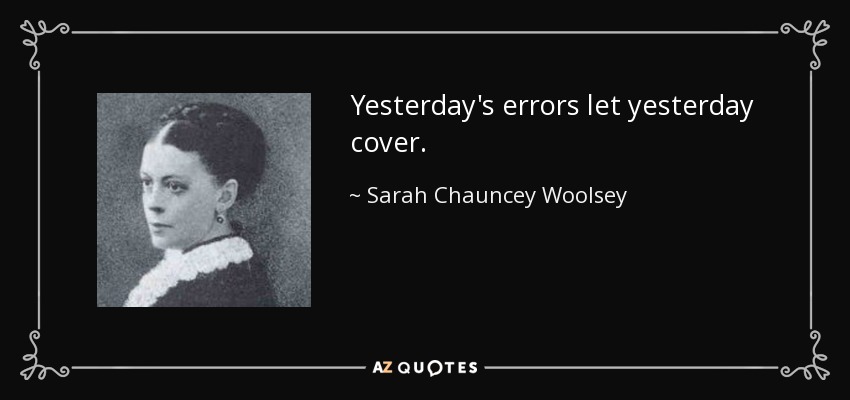 Yesterday's errors let yesterday cover. - Sarah Chauncey Woolsey