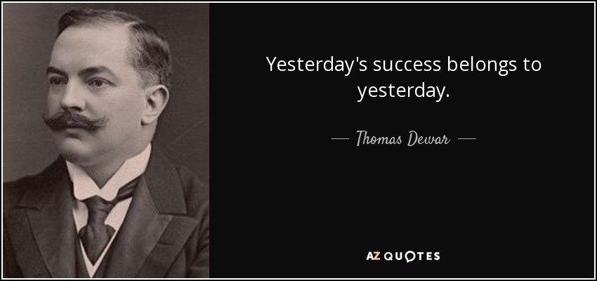 Yesterday's success belongs to yesterday. - Thomas Dewar, 1st Baron Dewar
