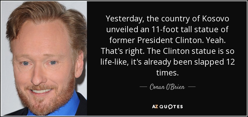 Yesterday, the country of Kosovo unveiled an 11-foot tall statue of former President Clinton. Yeah. That's right. The Clinton statue is so life-like, it's already been slapped 12 times. - Conan O'Brien