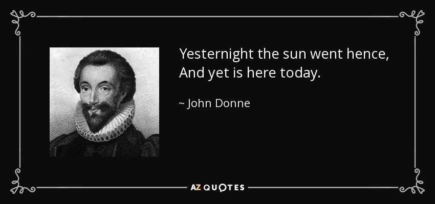 Yesternight the sun went hence, And yet is here today. - John Donne