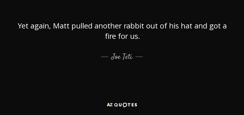 Yet again, Matt pulled another rabbit out of his hat and got a fire for us. - Joe Teti