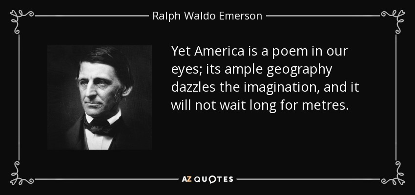 Yet America is a poem in our eyes; its ample geography dazzles the imagination, and it will not wait long for metres. - Ralph Waldo Emerson