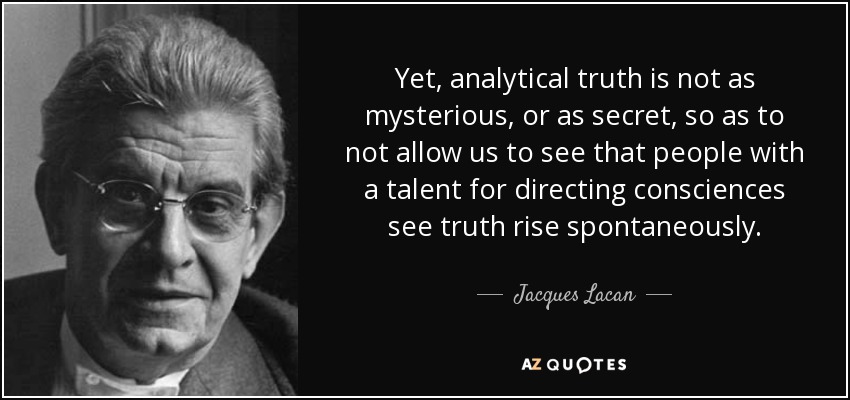 Yet, analytical truth is not as mysterious, or as secret, so as to not allow us to see that people with a talent for directing consciences see truth rise spontaneously. - Jacques Lacan