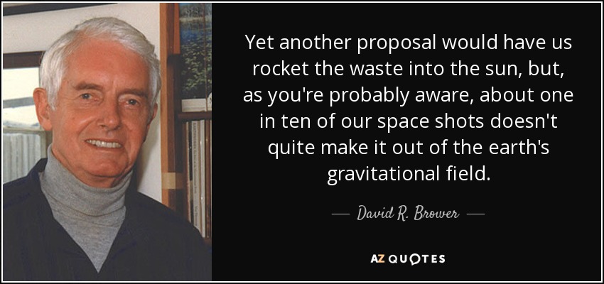 Yet another proposal would have us rocket the waste into the sun, but, as you're probably aware, about one in ten of our space shots doesn't quite make it out of the earth's gravitational field. - David R. Brower