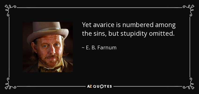 Yet avarice is numbered among the sins, but stupidity omitted. - E. B. Farnum