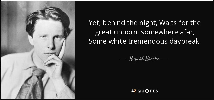 Yet, behind the night, Waits for the great unborn, somewhere afar, Some white tremendous daybreak. - Rupert Brooke