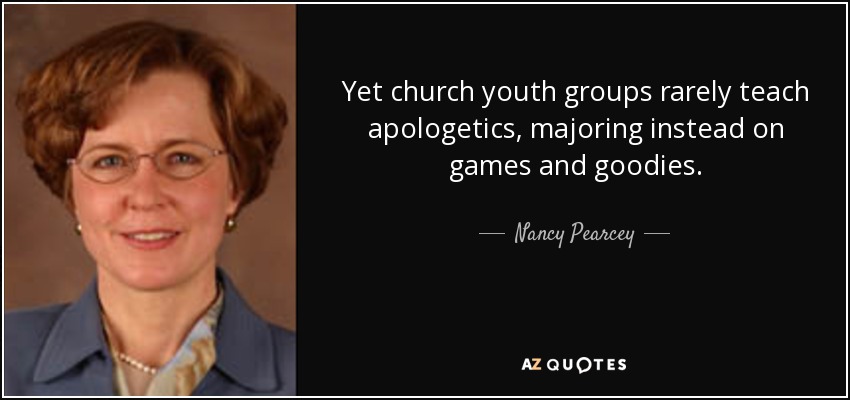 Yet church youth groups rarely teach apologetics, majoring instead on games and goodies. - Nancy Pearcey