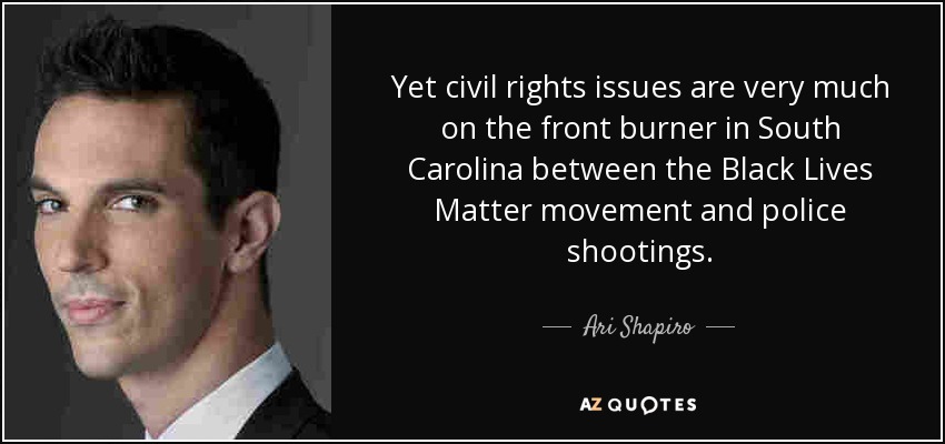Yet civil rights issues are very much on the front burner in South Carolina between the Black Lives Matter movement and police shootings. - Ari Shapiro