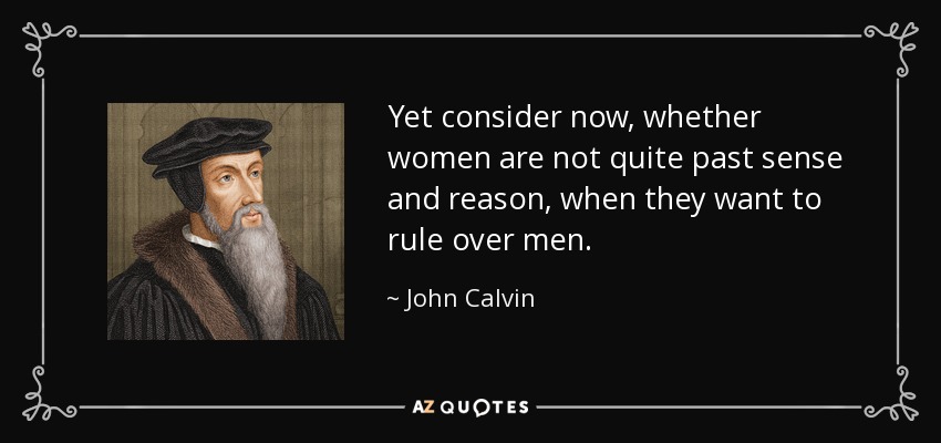 Yet consider now, whether women are not quite past sense and reason, when they want to rule over men. - John Calvin