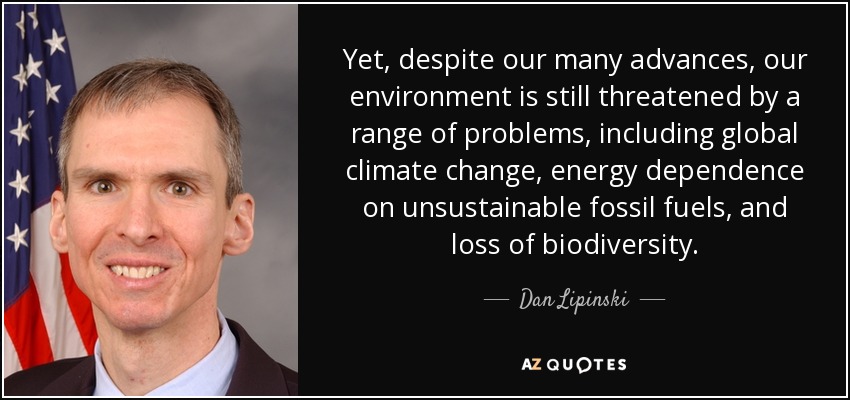 Yet, despite our many advances, our environment is still threatened by a range of problems, including global climate change, energy dependence on unsustainable fossil fuels, and loss of biodiversity. - Dan Lipinski