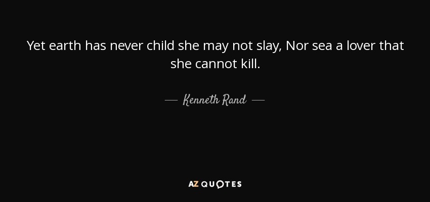 Yet earth has never child she may not slay, Nor sea a lover that she cannot kill. - Kenneth Rand