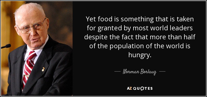 Yet food is something that is taken for granted by most world leaders despite the fact that more than half of the population of the world is hungry. - Norman Borlaug