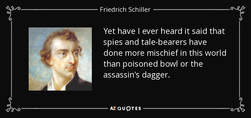 Yet have I ever heard it said that spies and tale-bearers have done more mischief in this world than poisoned bowl or the assassin's dagger. - Friedrich Schiller