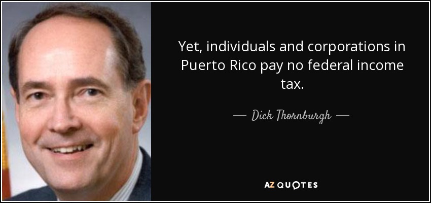 Yet, individuals and corporations in Puerto Rico pay no federal income tax. - Dick Thornburgh