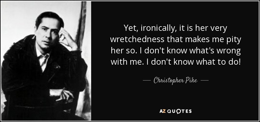 Yet, ironically, it is her very wretchedness that makes me pity her so. I don't know what's wrong with me. I don't know what to do! - Christopher Pike