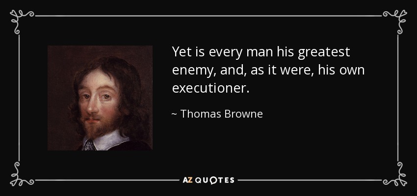 Yet is every man his greatest enemy, and, as it were, his own executioner. - Thomas Browne