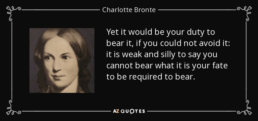 Yet it would be your duty to bear it, if you could not avoid it: it is weak and silly to say you cannot bear what it is your fate to be required to bear. - Charlotte Bronte