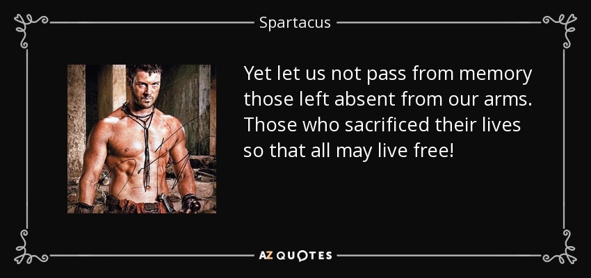 Yet let us not pass from memory those left absent from our arms. Those who sacrificed their lives so that all may live free! - Spartacus