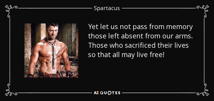 Yet let us not pass from memory those left absent from our arms. Those who sacrificed their lives so that all may live free! - Spartacus