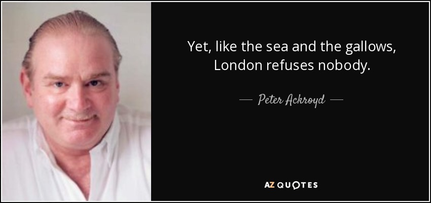 Yet, like the sea and the gallows, London refuses nobody. - Peter Ackroyd