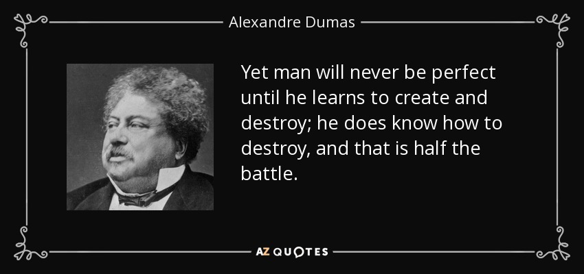 Yet man will never be perfect until he learns to create and destroy; he does know how to destroy, and that is half the battle. - Alexandre Dumas