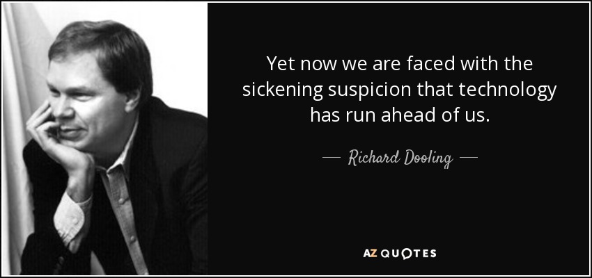 Yet now we are faced with the sickening suspicion that technology has run ahead of us. - Richard Dooling