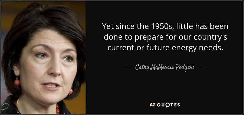 Yet since the 1950s, little has been done to prepare for our country's current or future energy needs. - Cathy McMorris Rodgers