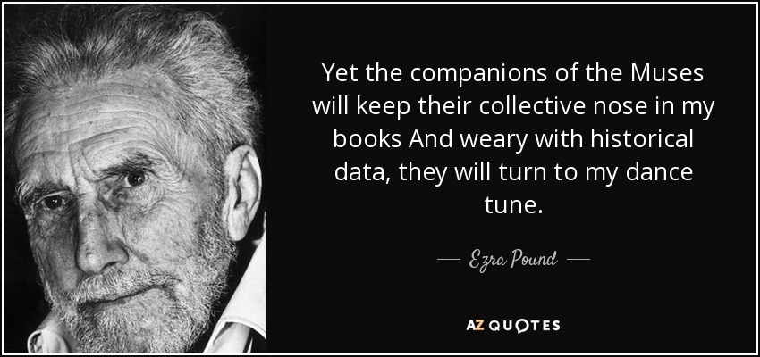 Yet the companions of the Muses will keep their collective nose in my books And weary with historical data, they will turn to my dance tune. - Ezra Pound