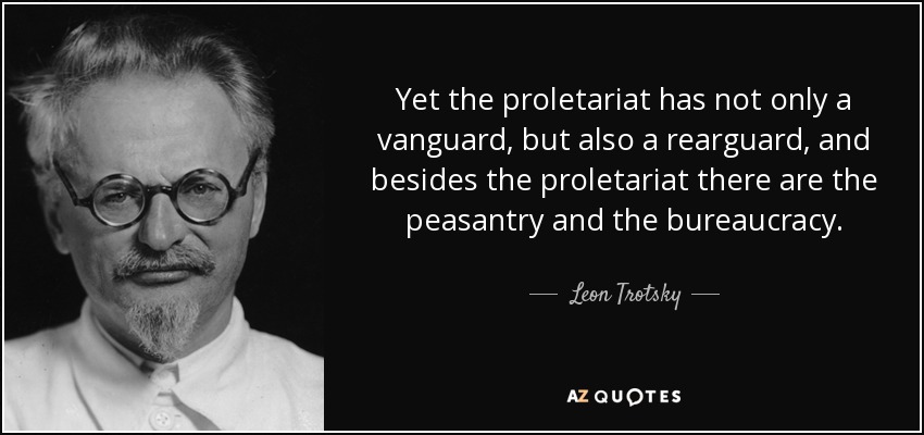 Yet the proletariat has not only a vanguard, but also a rearguard, and besides the proletariat there are the peasantry and the bureaucracy. - Leon Trotsky