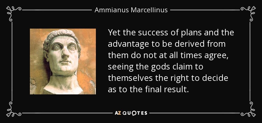 Yet the success of plans and the advantage to be derived from them do not at all times agree, seeing the gods claim to themselves the right to decide as to the final result. - Ammianus Marcellinus