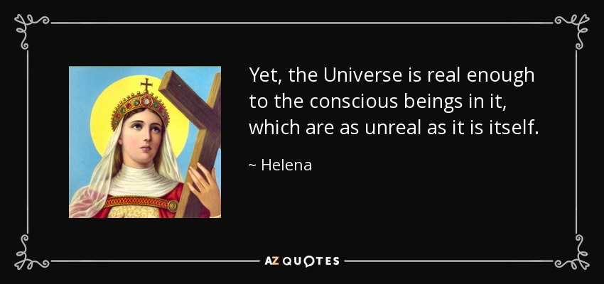 Yet, the Universe is real enough to the conscious beings in it, which are as unreal as it is itself. - Helena