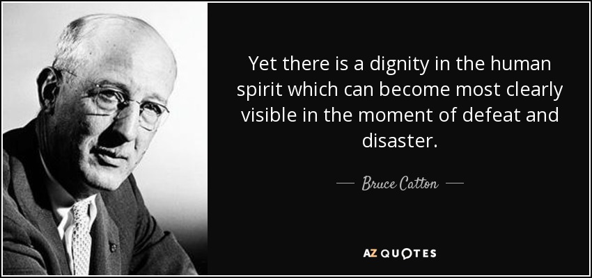 Yet there is a dignity in the human spirit which can become most clearly visible in the moment of defeat and disaster. - Bruce Catton