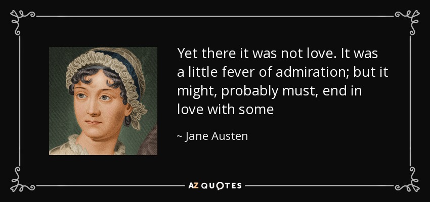Yet there it was not love. It was a little fever of admiration; but it might, probably must, end in love with some - Jane Austen