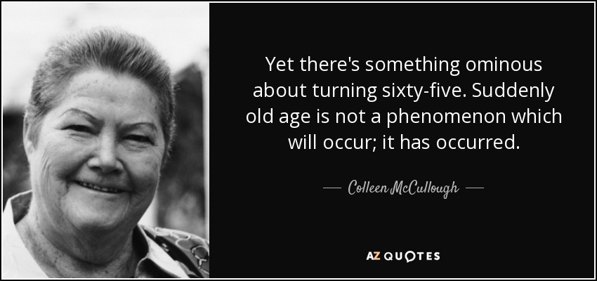 Yet there's something ominous about turning sixty-five. Suddenly old age is not a phenomenon which will occur; it has occurred. - Colleen McCullough